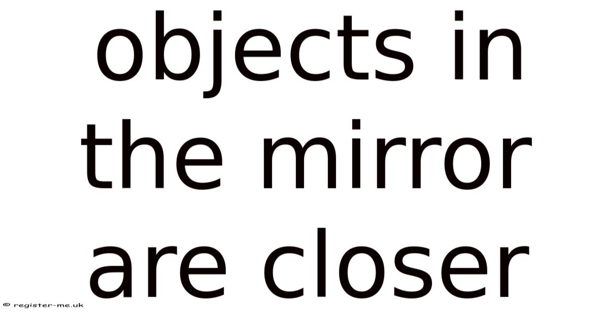 Objects In The Mirror Are Closer